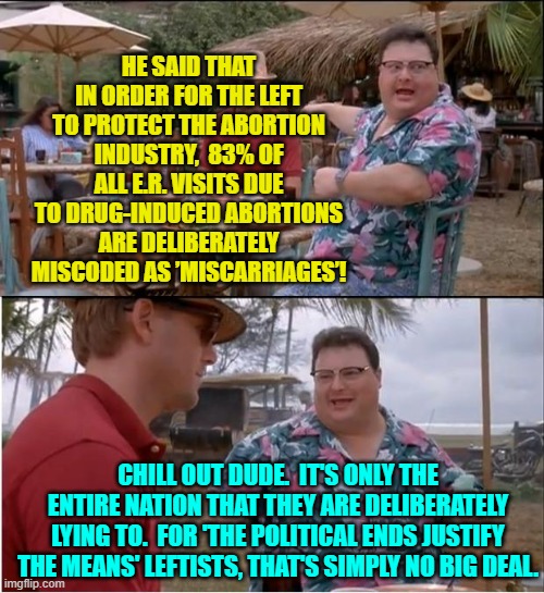 Lying to the entire nation is what leftists DO.  It's like breathing with them . . . or eating tofu. | HE SAID THAT IN ORDER FOR THE LEFT TO PROTECT THE ABORTION INDUSTRY,  83% OF ALL E.R. VISITS DUE TO DRUG-INDUCED ABORTIONS ARE DELIBERATELY MISCODED AS ’MISCARRIAGES’! CHILL OUT DUDE.  IT'S ONLY THE ENTIRE NATION THAT THEY ARE DELIBERATELY LYING TO.  FOR 'THE POLITICAL ENDS JUSTIFY THE MEANS' LEFTISTS, THAT'S SIMPLY NO BIG DEAL. | image tagged in see nobody cares | made w/ Imgflip meme maker