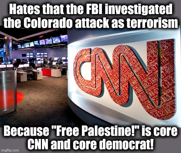 The MSM is an enabler of anti-Jewish violence | Hates that the FBI investigated
the Colorado attack as terrorism; Because "Free Palestine!" is core
CNN and core democrat! | image tagged in cnn,democrats,antisemitism,colorado attack,terrorism,mainstream media | made w/ Imgflip meme maker