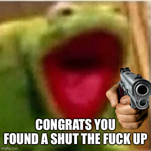 CONGRATS YOU FOUND A SHUT THE FUCK UP | image tagged in ahhhhhhhhhhhhh | made w/ Imgflip meme maker