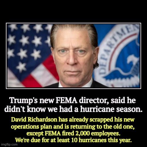 Hurricanes hit Red States, too. | Trump's new FEMA director, said he 
didn't know we had a hurricane season. | David Richardson has already scrapped his new 
operations plan  | image tagged in funny,demotivationals,david richardson,fema,you're fired,hurricane | made w/ Imgflip demotivational maker