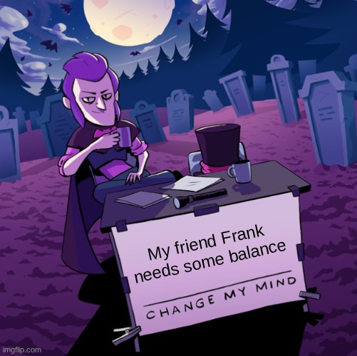 Brawl stars meme | My friend Frank
needs some balance | image tagged in brawl stars mortis change my mind | made w/ Imgflip meme maker