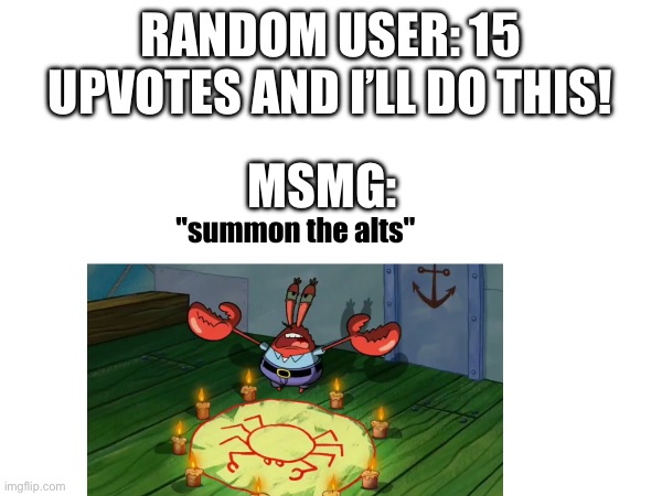 RANDOM USER: 15 UPVOTES AND I’LL DO THIS! MSMG: | made w/ Imgflip meme maker