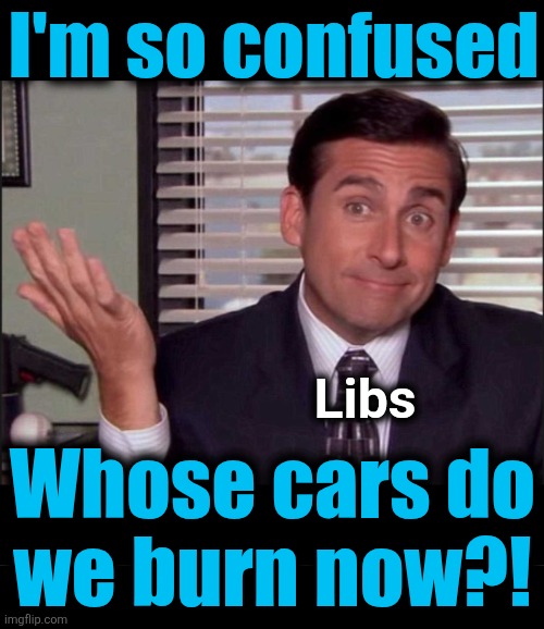 I'm so confused Whose cars do
we burn now?! Libs | image tagged in michael scott,blank black | made w/ Imgflip meme maker