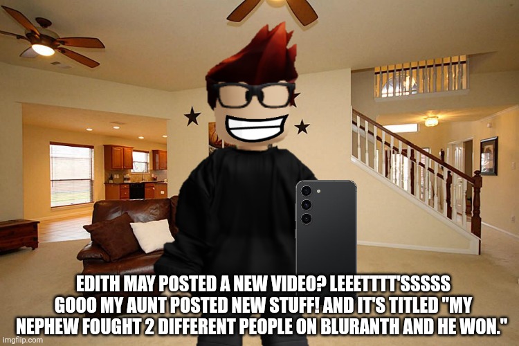 Edith May, MC's aunt, posted a new video on UrVideo and MC is definitely gonna watch it! | EDITH MAY POSTED A NEW VIDEO? LEEETTTT'SSSSS GOOO MY AUNT POSTED NEW STUFF! AND IT'S TITLED "MY NEPHEW FOUGHT 2 DIFFERENT PEOPLE ON BLURANTH AND HE WON." | image tagged in mc,edith may,aunt,urvideo | made w/ Imgflip meme maker