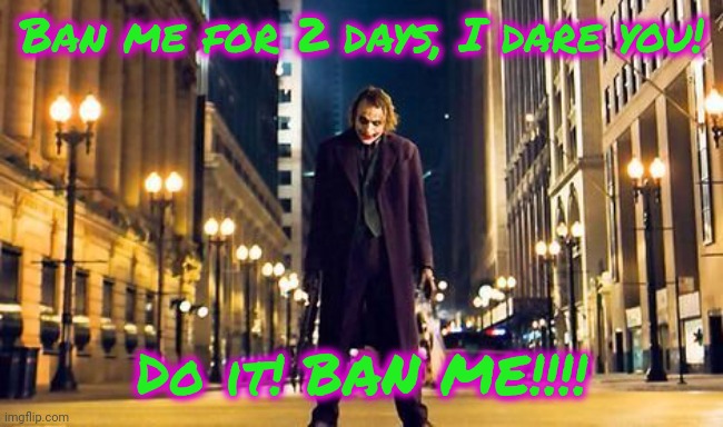 Dear stream mods. Ban me or you're a wuss. | Ban me for 2 days, I dare you! Do it! BAN ME!!!! | image tagged in joker hit me | made w/ Imgflip meme maker