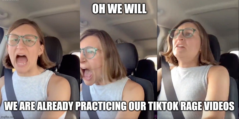 Liberal white woman meltdown | OH WE WILL WE ARE ALREADY PRACTICING OUR TIKTOK RAGE VIDEOS | image tagged in liberal white woman meltdown | made w/ Imgflip meme maker