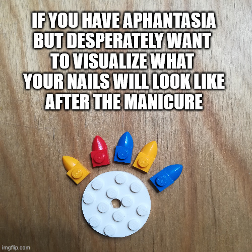 Aphantasia manicure problem | IF YOU HAVE APHANTASIA
BUT DESPERATELY WANT 
TO VISUALIZE WHAT 
YOUR NAILS WILL LOOK LIKE
AFTER THE MANICURE | image tagged in lego,bricks,fingernails | made w/ Imgflip meme maker