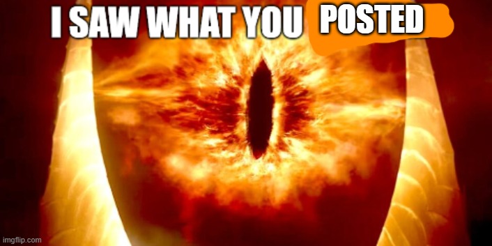 i saw what you deleted sauron | POSTED | image tagged in i saw what you deleted sauron | made w/ Imgflip meme maker