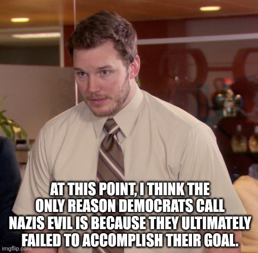 AT THIS POINT, I THINK THE ONLY REASON DEMOCRATS CALL NAZIS EVIL IS BECAUSE THEY ULTIMATELY FAILED TO ACCOMPLISH THEIR GOAL. | image tagged in memes,afraid to ask andy | made w/ Imgflip meme maker