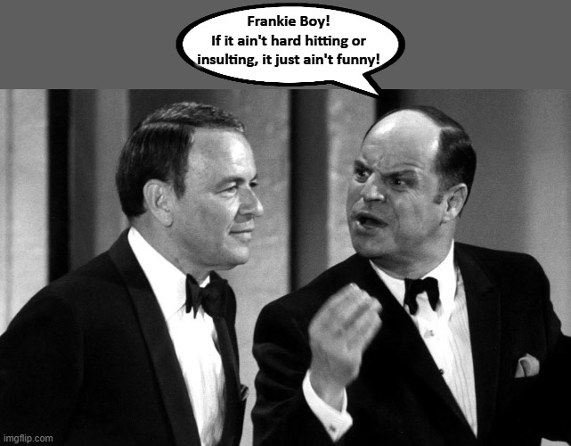 Don Rickle gives Sinatra a lesson in Comedy | Frankie Boy!
If it ain't hard hitting or insulting, it just ain't funny! | image tagged in frank sinatra,don rickles | made w/ Imgflip meme maker