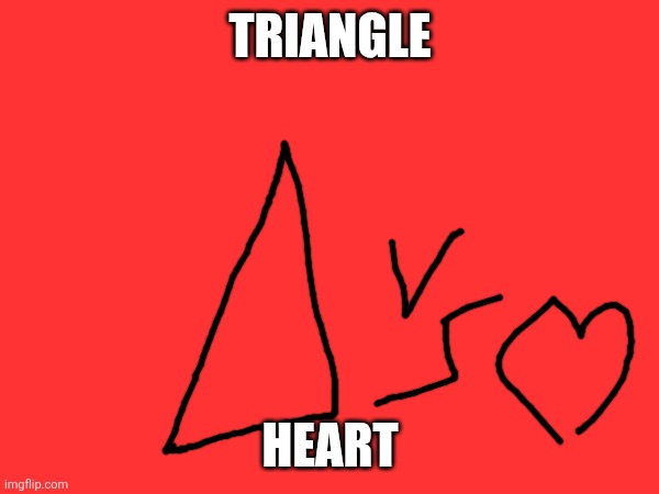 TRIANGLE; HEART | image tagged in triangle | made w/ Imgflip meme maker