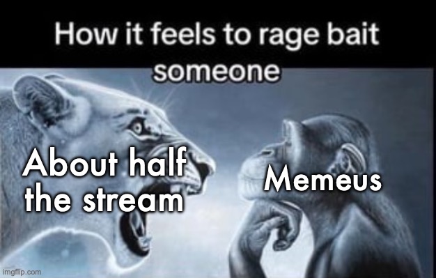 Stop trollfeeding shitheads | Memeus; About half the stream | image tagged in how it feels to rage bait someone | made w/ Imgflip meme maker