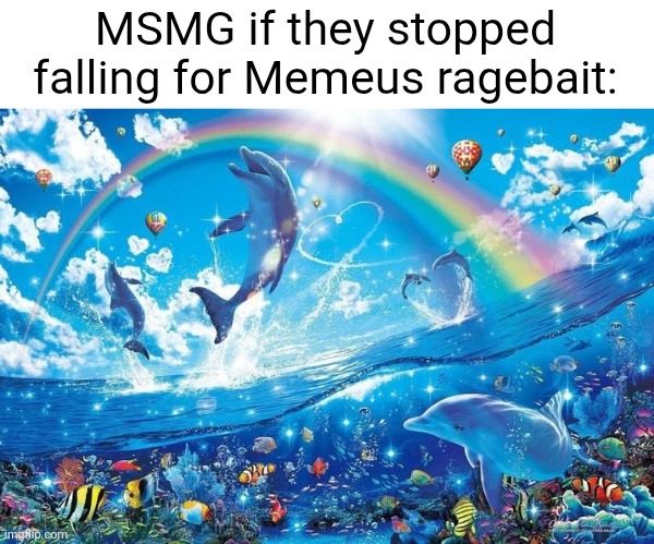 Happy dolphin rainbow | MSMG if they stopped falling for Memeus ragebait: | image tagged in happy dolphin rainbow | made w/ Imgflip meme maker