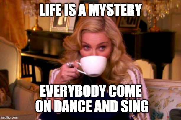 Madonna Drinks Tea | LIFE IS A MYSTERY EVERYBODY COME
 ON DANCE AND SING | image tagged in madonna drinks tea | made w/ Imgflip meme maker