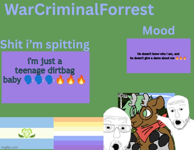 I listen to iron maiden baby!!! | He doesn't know who I am, and he doesn't give a damn about me 🔥🔥🔥; i'm just a teenage dirtbag baby 🗣️🗣️🗣️🔥🔥🔥 | image tagged in warcriminalforrest temp | made w/ Imgflip meme maker