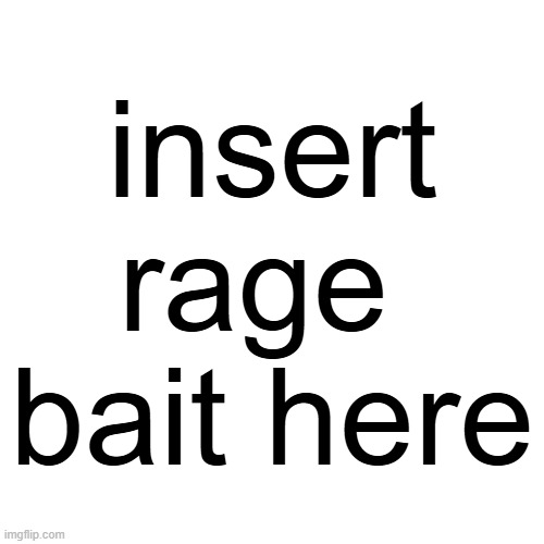 insert rage 
bait here | made w/ Imgflip meme maker