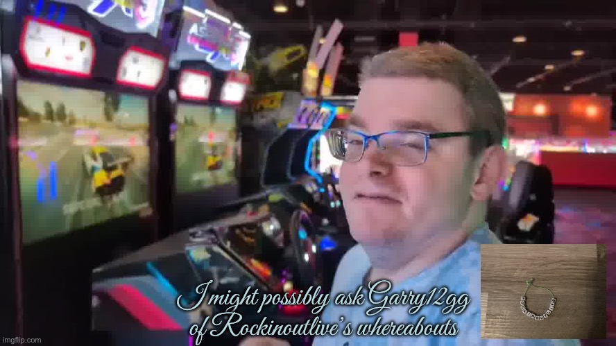 Rockinoutlive's Whereabouts | I might possibly ask Garry12gg of Rockinoutlive’s whereabouts | image tagged in texas,girl,pretty girl,beautiful girl,arcade,videogames | made w/ Imgflip meme maker