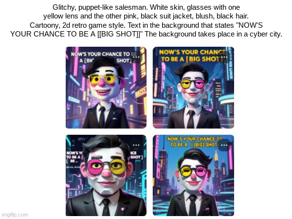 Which AI image do you like of Spamton? | Glitchy, puppet-like salesman. White skin, glasses with one yellow lens and the other pink, black suit jacket, blush, black hair. Cartoony, 2d retro game style. Text in the background that states "NOW'S YOUR CHANCE TO BE A [[BIG SHOT]]" The background takes place in a cyber city. | image tagged in spamton,big shot,deltarune,ai generated | made w/ Imgflip meme maker