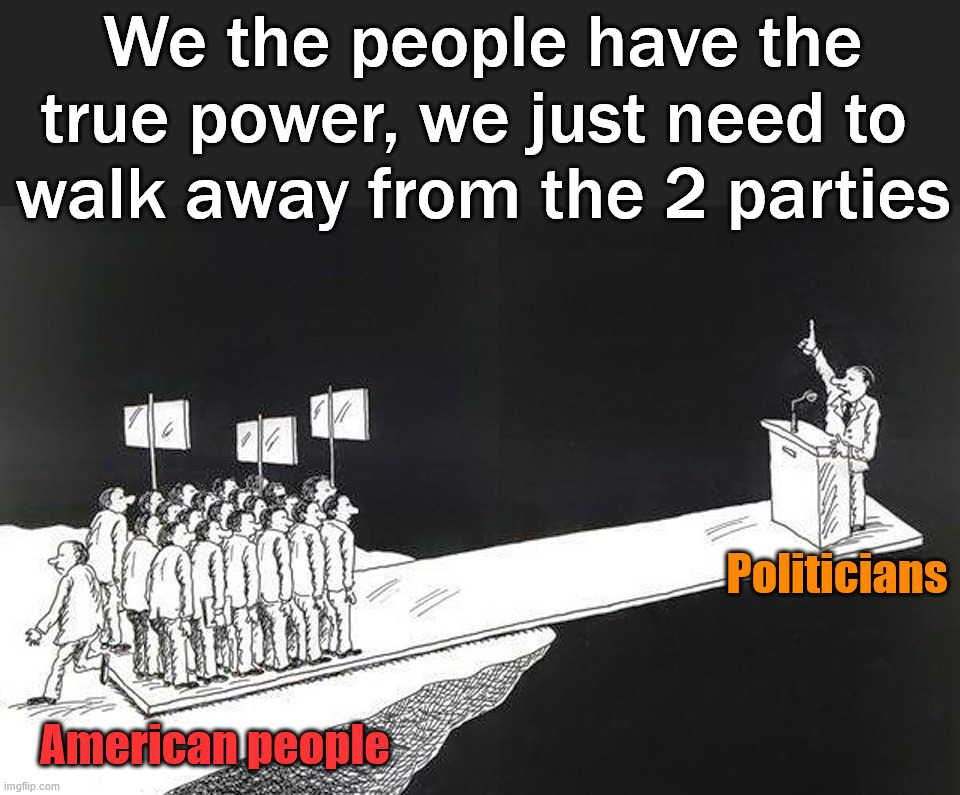 We can take away the power by walking away | Politicians American people We the people have the true power, we just need to 
walk away from the 2 parties | image tagged in politics,what gives people feelings of power | made w/ Imgflip meme maker