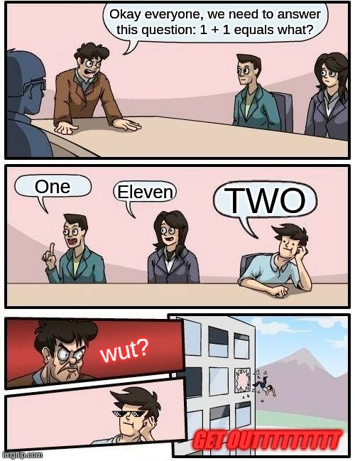 What is the answer? | Okay everyone, we need to answer this question: 1 + 1 equals what? One; Eleven; TWO; wut? GET OUTTTTTTTTT | image tagged in memes,boardroom meeting suggestion,math | made w/ Imgflip meme maker