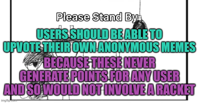 its almost as if imgflip were trying to prevent users from creating content for their own personal use | USERS SHOULD BE ABLE TO UPVOTE THEIR OWN ANONYMOUS MEMES; BECAUSE THESE NEVER GENERATE POINTS FOR ANY USER AND SO WOULD NOT INVOLVE A RACKET | image tagged in please stand by | made w/ Imgflip meme maker