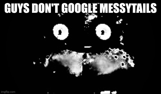 I AM BEING SERIOUS | GUYS DON'T GOOGLE MESSYTAILS | image tagged in freddy traumatized | made w/ Imgflip meme maker