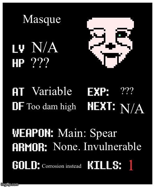 I’ll do Maskter soon | Masque; N/A; ??? Variable; ??? Too dam high; N/A; Main: Spear; None. Invulnerable; 1; Corrosion instead | image tagged in undertale player stats | made w/ Imgflip meme maker