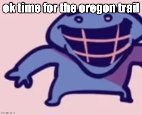 dud 5 | ok time for the oregon trail | image tagged in dud 5 | made w/ Imgflip meme maker