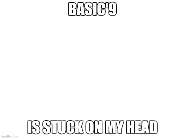 BASIC'9; IS STUCK ON MY HEAD | made w/ Imgflip meme maker