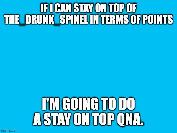 hope I stay above him | IF I CAN STAY ON TOP OF THE_DRUNK_SPINEL IN TERMS OF POINTS; I'M GOING TO DO A STAY ON TOP QNA. | made w/ Imgflip meme maker