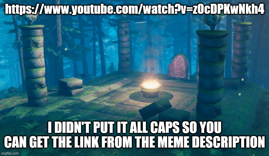 https://www.youtube.com/watch?v=z0cDPKwNkh4 | https://www.youtube.com/watch?v=z0cDPKwNkh4; I DIDN'T PUT IT ALL CAPS SO YOU CAN GET THE LINK FROM THE MEME DESCRIPTION | image tagged in the understream summoning altar | made w/ Imgflip meme maker