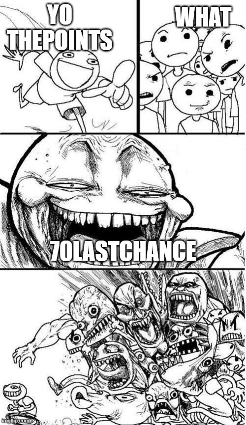 Relatable anyone? | WHAT; YO THEPOINTS; 70LASTCHANCE | image tagged in trollbait / nobody is right | made w/ Imgflip meme maker