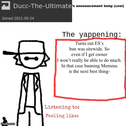 Ducc-The-Ultimate's announcement temp (cool) | Turns out ES’s ban was sitewide. So even if I get owner I won’t really be able to do much.

In that case banning Memeus is the next best thing- | image tagged in ducc-the-ultimate's announcement temp cool | made w/ Imgflip meme maker