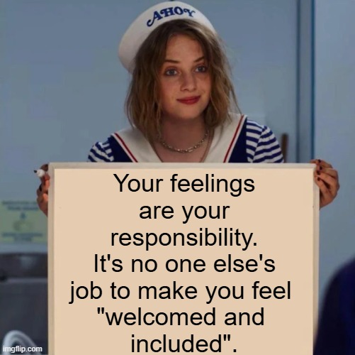 "It's your job to make me happy" | Your feelings are your responsibility. It's no one else's job to make you feel 
"welcomed and 
included". | image tagged in robin stranger things meme,hurt feelings,political correctness,liberals,conservatives,political meme | made w/ Imgflip meme maker