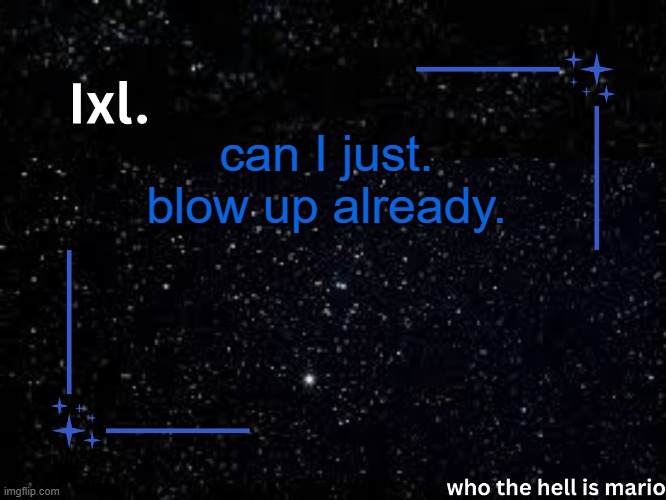 Ixl temp | can I just. blow up already. | image tagged in ixl temp | made w/ Imgflip meme maker
