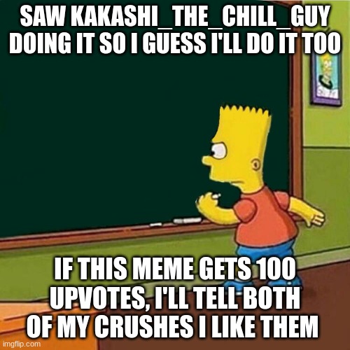 copied from kakashi_the_chill_guy dont be mad at me bro ?? | SAW KAKASHI_THE_CHILL_GUY DOING IT SO I GUESS I'LL DO IT TOO; IF THIS MEME GETS 100 UPVOTES, I'LL TELL BOTH OF MY CRUSHES I LIKE THEM | image tagged in bart simpson writing on chalkboard | made w/ Imgflip meme maker