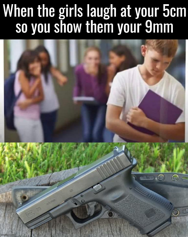 It is more powerful | When the girls laugh at your 5cm
so you show them your 9mm | image tagged in dark humor | made w/ Imgflip meme maker