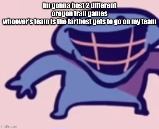 dud 5 | im gonna host 2 different oregon trail games
whoever's team is the farthest gets to go on my team | image tagged in dud 5 | made w/ Imgflip meme maker