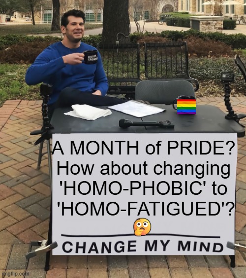 He Has a Point You Know | A MONTH of PRIDE? 
How about changing 
'HOMO-PHOBIC' to 
'HOMO-FATIGUED'? 🤔 | image tagged in change my mind,pride month,too much,political humor,the truth,play on words | made w/ Imgflip meme maker