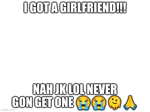 I GOT A GIRLFRIEND!!! NAH JK LOL NEVER GON GET ONE 😭😭🫠🙏 | made w/ Imgflip meme maker