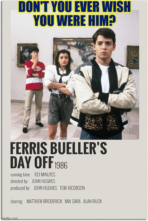 I've had many better, but I wish I had had a day like that | DON'T YOU EVER WISH
YOU WERE HIM? | image tagged in vince vance,ferris bueller,mia sara,matthew broderick,movie me,movie memes | made w/ Imgflip meme maker