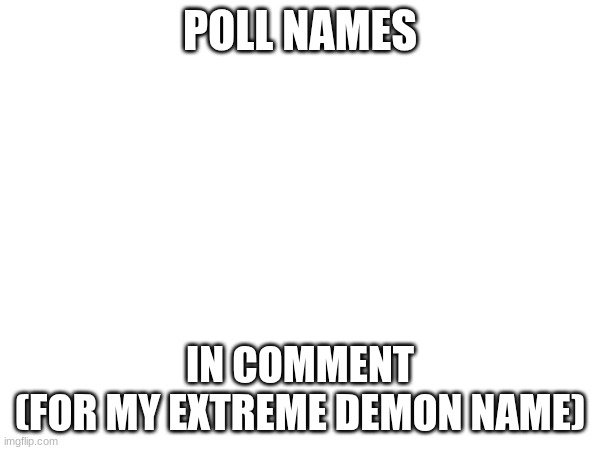 https://take.supersurvey.com/poll5506796x94724ce5-163 | POLL NAMES; IN COMMENT
(FOR MY EXTREME DEMON NAME) | image tagged in gd,voting,idfk,poll | made w/ Imgflip meme maker