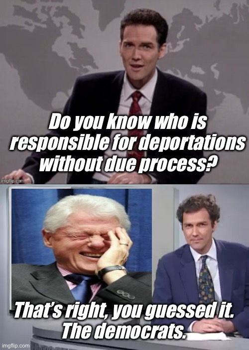 Thanks Bill | Do you know who is responsible for deportations without due process? That’s right, you guessed it. 
The democrats. | image tagged in norm mcdonald weekend update,you guessed it frank stallone,politics lol,memes,programmers | made w/ Imgflip meme maker