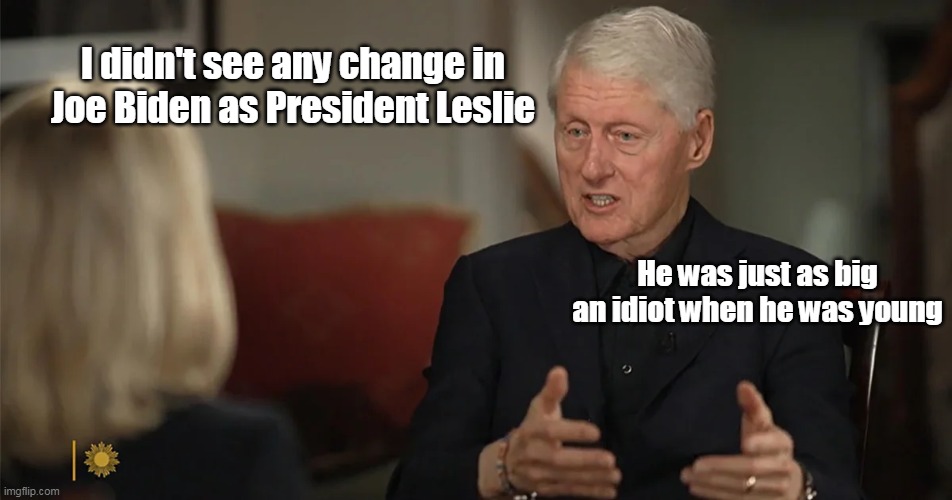Depends on what the definition of "Senile" is | I didn't see any change in Joe Biden as President Leslie; He was just as big an idiot when he was young | image tagged in clinton biden idiot meme | made w/ Imgflip meme maker