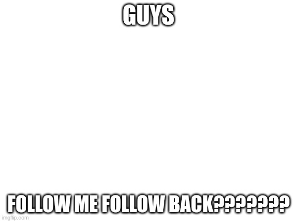 GUYS; FOLLOW ME FOLLOW BACK??????? | made w/ Imgflip meme maker