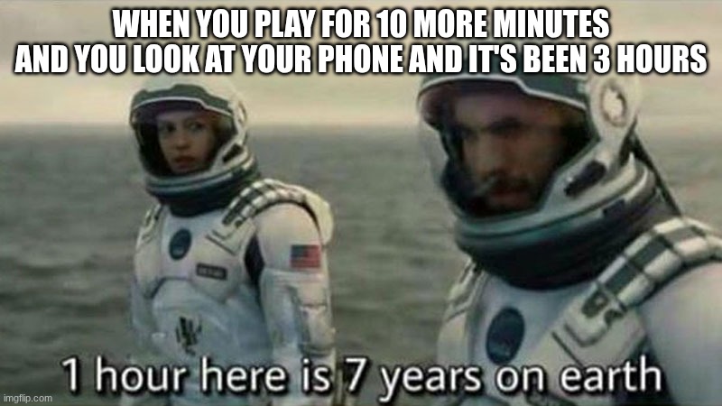Interstellar 7 years | WHEN YOU PLAY FOR 10 MORE MINUTES
AND YOU LOOK AT YOUR PHONE AND IT'S BEEN 3 HOURS | image tagged in interstellar 7 years | made w/ Imgflip meme maker