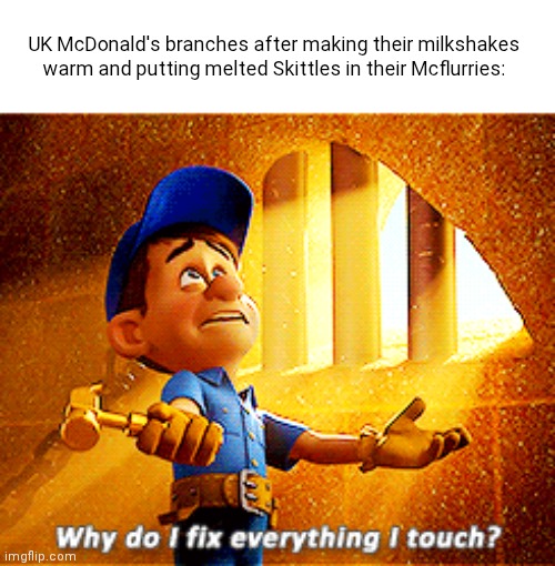 Why did their milkshakes have to be warm?! | UK McDonald's branches after making their milkshakes warm and putting melted Skittles in their Mcflurries: | image tagged in why do i fix everything i touch,mcdonalds,mcflurry,united kingdom,skittles,milkshake | made w/ Imgflip meme maker
