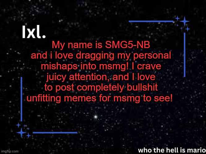 Ixl temp | My name is SMG5-NB and i love dragging my personal mishaps into msmg! I crave juicy attention, and I love to post completely bullshit unfitting memes for msmg to see! | image tagged in ixl temp | made w/ Imgflip meme maker