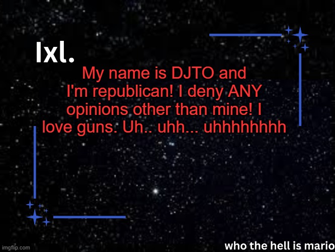 Ixl temp | My name is DJTO and I'm republican! I deny ANY opinions other than mine! I love guns. Uh.. uhh... uhhhhhhhh | image tagged in ixl temp | made w/ Imgflip meme maker