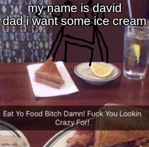 Eat yo food bitch damn | my name is david
dad i want some ice cream | image tagged in eat yo food bitch damn | made w/ Imgflip meme maker